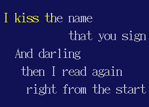 I kiss the name

that you sign
And darling

then I read again
right from the start