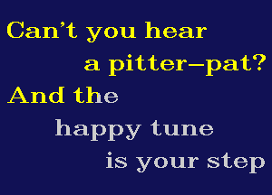 Can,t you hear
a pitter-pat?
And the
happy tune
is your step