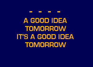 A GOOD IDEA
TOMORROW

IT'S A GOOD IDEA
TOMORROW