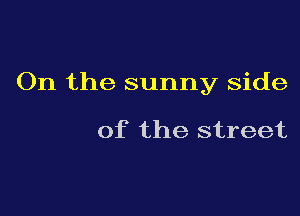 On the sunny side

of the street