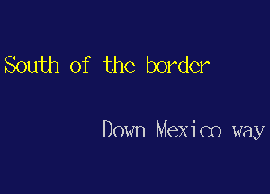 South of the border

Down Mexico way