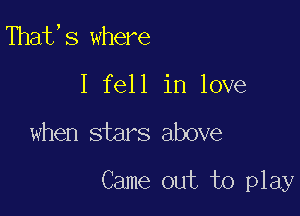 That,s where
I fell in love

when stars above

Came out to play