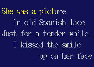 She was a picture
in old Spanish lace
Just for a tender while
I kissed the smile
up on her face