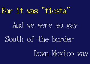 For it was fiesta

And we were so gay

South of the border

Down Mexico way
