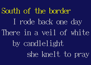 South of the border

I rode back one day
There in a veil of white

by candlelight
she knelt to pray