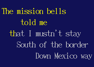 The mission bells
told me

Umtl mshftstw

South of the border
Down Mexico way