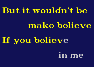 But it wouldni be
make believe
If you believe

in me