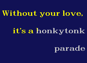 Wchoutyourlove,
itSzihonkytonk

parade