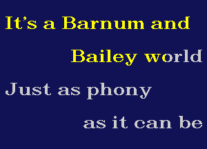 Its a Barnum and
Bailey world
J ust as phony

as it can be