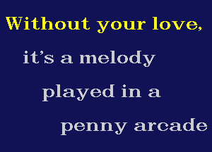 Without your love,
its a melody
played in a

penny arcade