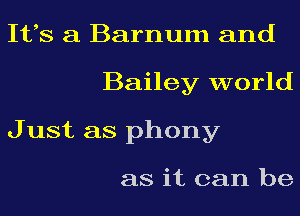 Its a Barnum and
Bailey world
J ust as phony

as it can be