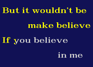 But it wouldni be
make believe
If you believe

in me