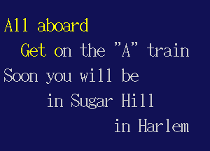 All aboard
Get on the A train
Soon you will be

in Sugar Hill
in Harlem