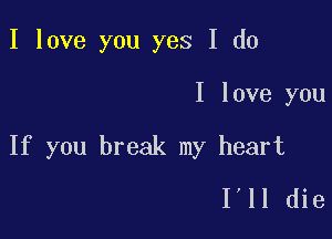 I love you yes I do

I love you

If you break my heart
1,11 die