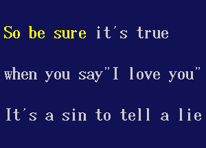 So be sure it's true

when you say I love you

It's a sin to tell a lie