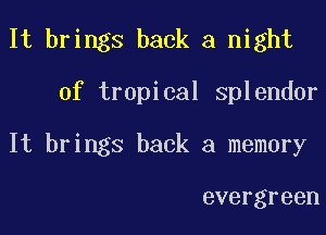 It brings back a night

of tropical splendor

It brings back a memory

evergreen