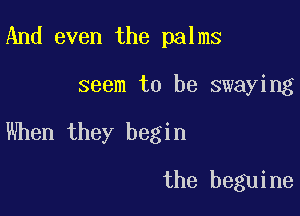 And even the palms

seem to be swaying

When they begin

the beguine
