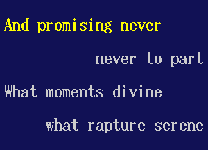 And promising never

never to part

What moments divine

what rapture serene