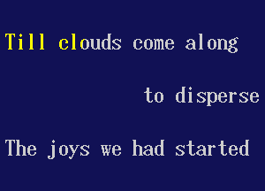 Till clouds come along

to disperse

The joys we had started