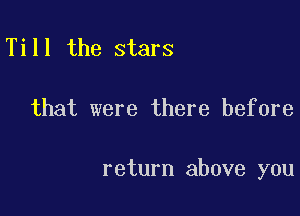 Till the stars

that were there before

return above you