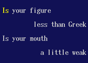 Is your figure

less than Greek
Is your mouth

a little weak