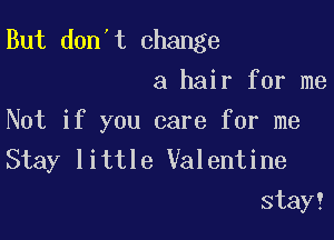 But don't change
a hair for me

Not if you care for me
Stay little Valentine
stay!
