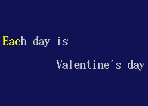 Each day is

Valentine's day