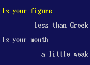 Is your figure

less than Greek
Is your mouth

a little weak