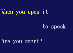 When you open it

to speak

Are you smart?