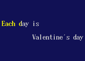 Each day is

Valentine's day