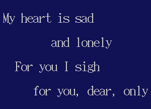 My heart is sad

and lonely

For you I sigh

for you, dear, only