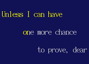 Unless I can have

one more Chance

to prove, dear