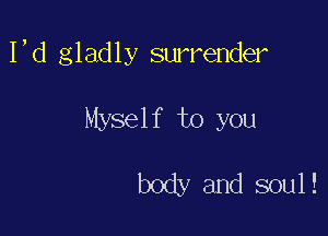 I,d gladly surrender

Myself to you

body and soul!