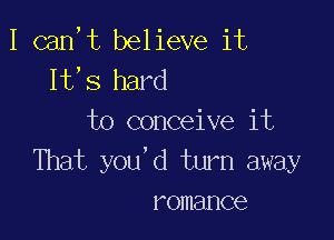 I can,t believe it
It,s hard

to conceive it
That you'd turn away
romance