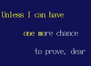 Unless I can have

one more Chance

to prove, dear