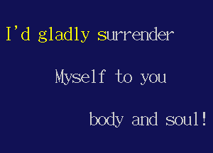 I,d gladly surrender

Myself to you

body and soul!