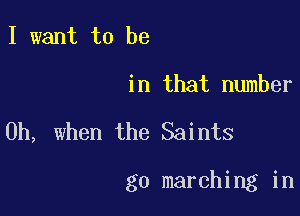 I want to be

in that number

Oh, when the Saints

g0 marching in