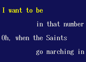 I want to be

in that number

Oh, when the Saints

g0 marching in