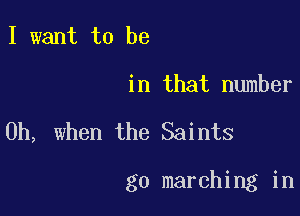 I want to be

in that number

Oh, when the Saints

g0 marching in