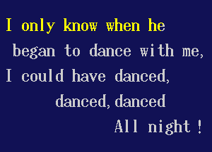 I only know when he
began to dance with me,
I could have danced,

danced,danced
All night!