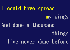 I could have spread

my wings
And done a thousand

things
I've never done before