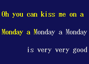 Oh you can kiss me on a

Monday a Monday a Monday

is very very good