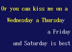 Or you can kiss me on a

Wednesday a Thursday
a Friday
and Saturday is best