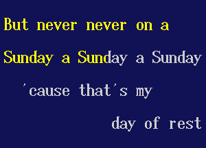 But never never on a

Sunday a Sunday a Sunday

'cause that 3 my

day of rest