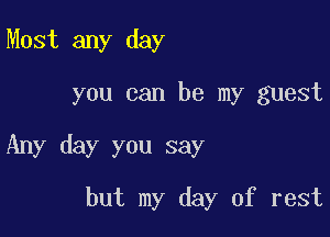 Most any day

you can be my guest

Any day you say

but my day of rest