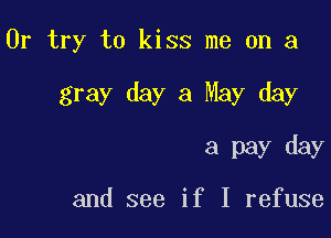 Or try to kiss me on a

gray day a May day

a pay day

and see if I refuse