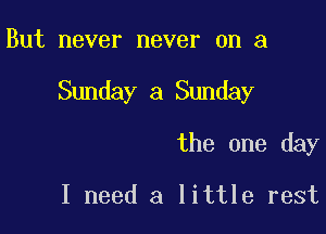 But never never on a

Sunday a Sunday

the one day

I need a little rest