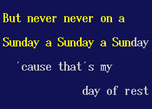 But never never on a

Sunday a Sunday a Sunday

'cause that 3 my

day of rest