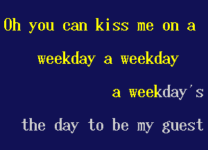 Oh you can kiss me on a
weekday a weekday

a weekday's

the day to be my guest