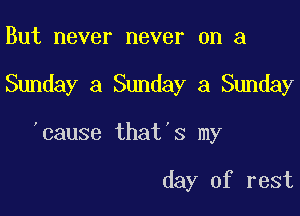 But never never on a

Sunday a Sunday a Sunday

'cause that 3 my

day of rest